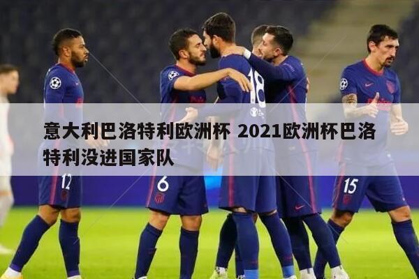 意大利巴洛特利欧洲杯 2021欧洲杯巴洛特利没进国家队
