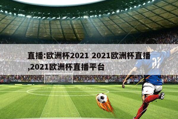 直播:欧洲杯2021 2021欧洲杯直播,2021欧洲杯直播平台