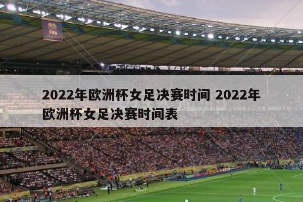 2022年欧洲杯女足决赛时间 2022年欧洲杯女足决赛时间表